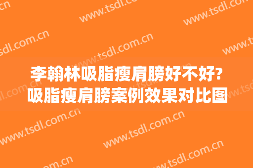 李翰林吸脂瘦肩膀好不好?吸脂瘦肩膀案例效果对比图_中国人民解放军总医院第四医学中心