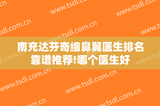 南充达芬奇缩鼻翼医生排名靠谱推荐!哪个医生好