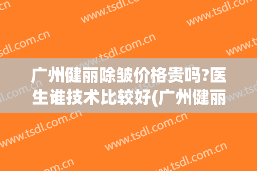 广州健丽除皱价格贵吗?医生谁技术比较好(广州健丽医美医生)