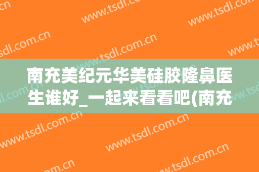 南充美纪元华美硅胶隆鼻医生谁好_一起来看看吧(南充华美整形)