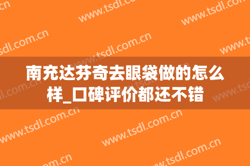 南充达芬奇去眼袋做的怎么样_口碑评价都还不错