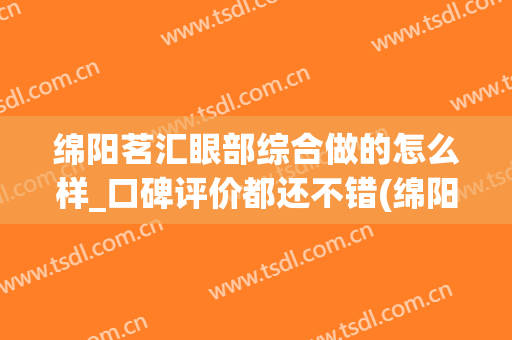 绵阳茗汇眼部综合做的怎么样_口碑评价都还不错(绵阳茗汇整形医院在哪里)