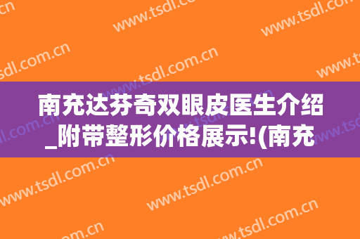 南充达芬奇双眼皮医生介绍_附带整形价格展示!(南充双眼皮的整形医院)