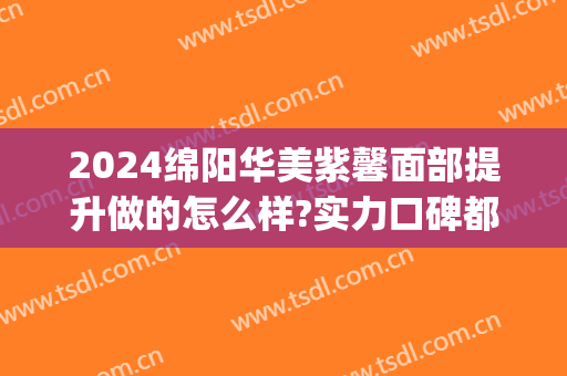 2024绵阳华美紫馨面部提升做的怎么样?实力口碑都不错(绵阳华美紫欣馨美容)