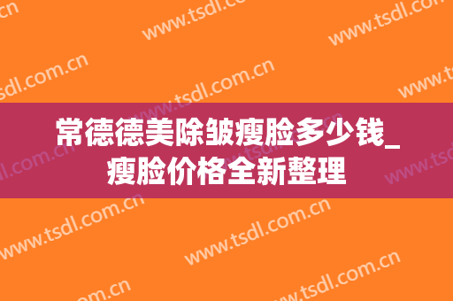 常德德美除皱瘦脸多少钱_瘦脸价格全新整理