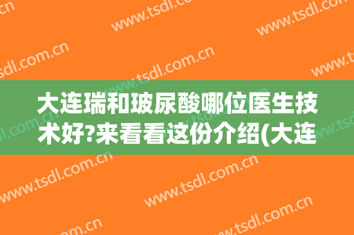 大连瑞和玻尿酸哪位医生技术好?来看看这份介绍(大连瑞丽整形医院正规吗)