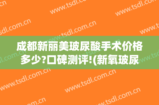 成都新丽美玻尿酸手术价格多少?口碑测评!(新氧玻尿酸价格怎么那么便宜)