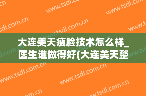 大连美天瘦脸技术怎么样_医生谁做得好(大连美天整形医院医生)