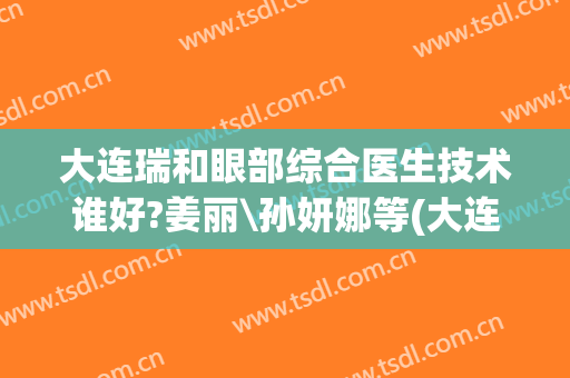 大连瑞和眼部综合医生技术谁好?姜丽\孙妍娜等(大连瑞和医疗美容)