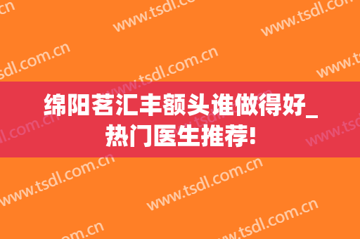 绵阳茗汇丰额头谁做得好_热门医生推荐!