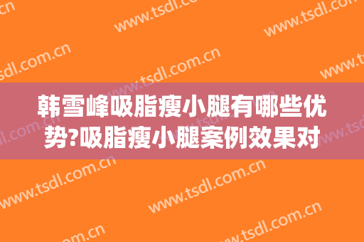 韩雪峰吸脂瘦小腿有哪些优势?吸脂瘦小腿案例效果对比图_中国医学科学院整形外科医院