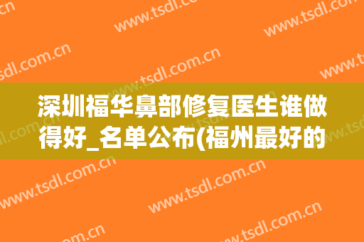 深圳福华鼻部修复医生谁做得好_名单公布(福州最好的鼻修复医生)