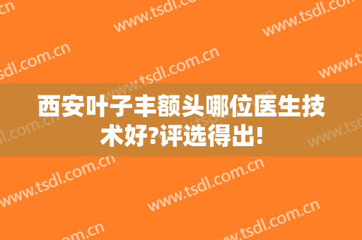 西安叶子丰额头哪位医生技术好?评选得出!