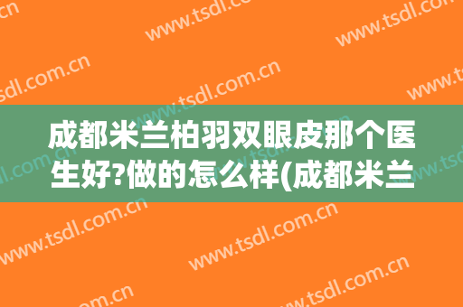 成都米兰柏羽双眼皮那个医生好?做的怎么样(成都米兰柏羽割双眼皮医生介绍)