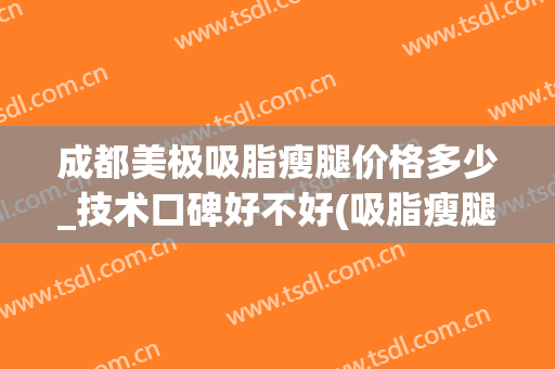 成都美极吸脂瘦腿价格多少_技术口碑好不好(吸脂瘦腿大约多少钱)