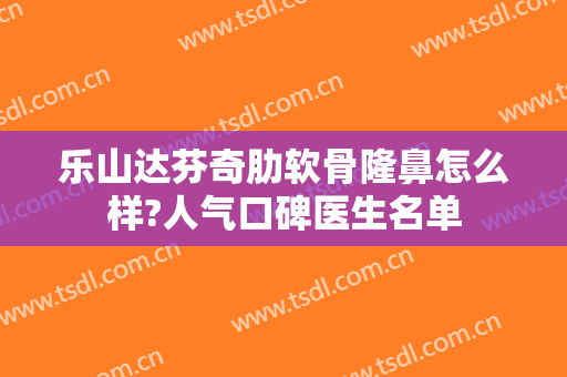 乐山达芬奇肋软骨隆鼻怎么样?人气口碑医生名单