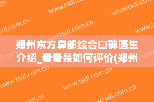 郑州东方鼻部综合口碑医生介绍_看看是如何评价(郑州鼻部整形哪家好)