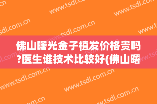 佛山曙光金子植发价格贵吗?医生谁技术比较好(佛山曙光金子医学美容医院)