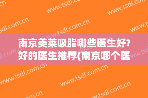 南京美莱吸脂哪些医生好?好的医生推荐(南京哪个医院吸脂做得好)