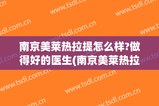南京美莱热拉提怎么样?做得好的医生(南京美莱热拉提怎么样?做得好的医生在哪里)