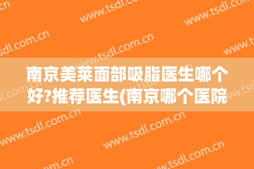 南京美莱面部吸脂医生哪个好?推荐医生(南京哪个医院吸脂做得好)