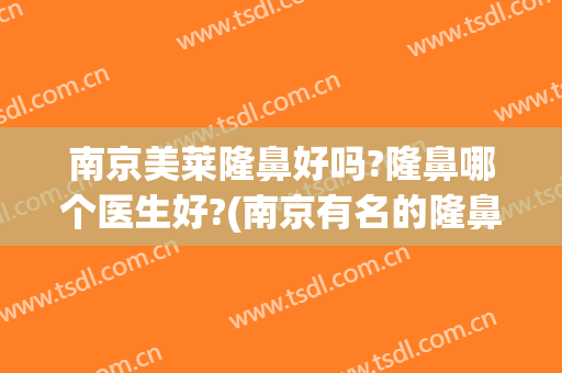 南京美莱隆鼻好吗?隆鼻哪个医生好?(南京有名的隆鼻医院医生)