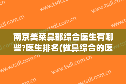 南京美莱鼻部综合医生有哪些?医生排名(做鼻综合的医生排名)