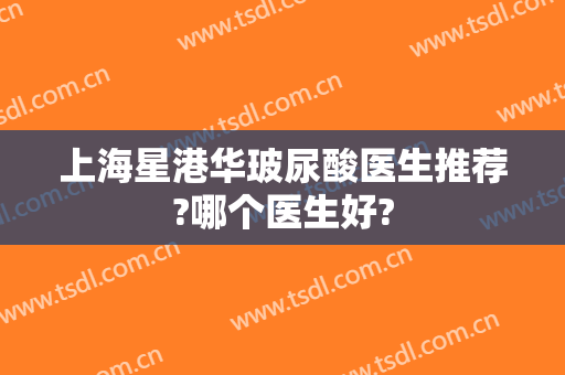 上海星港华玻尿酸医生推荐?哪个医生好?