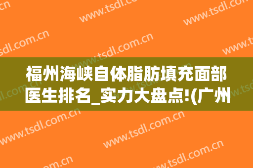 福州海峡自体脂肪填充面部医生排名_实力大盘点!(广州海峡整形医院脂肪填充)