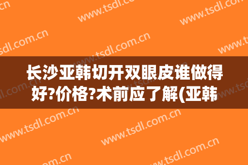 长沙亚韩切开双眼皮谁做得好?价格?术前应了解(亚韩双眼皮手术)