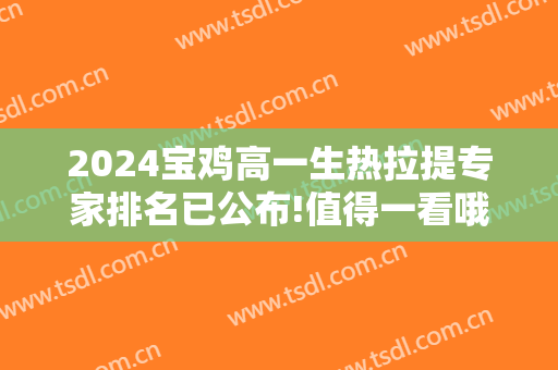 2024宝鸡高一生热拉提专家排名已公布!值得一看哦~