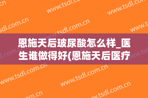 恩施天后玻尿酸怎么样_医生谁做得好(恩施天后医疗美容医院)