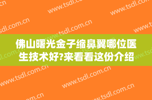 佛山曙光金子缩鼻翼哪位医生技术好?来看看这份介绍(佛山曙光金子整容医院效果怎么样)