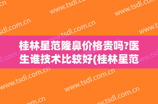 桂林星范隆鼻价格贵吗?医生谁技术比较好(桂林星范整形口碑怎么样)