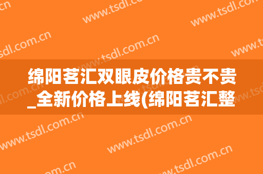 绵阳茗汇双眼皮价格贵不贵_全新价格上线(绵阳茗汇整形医院价格)