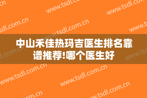 中山禾佳热玛吉医生排名靠谱推荐!哪个医生好