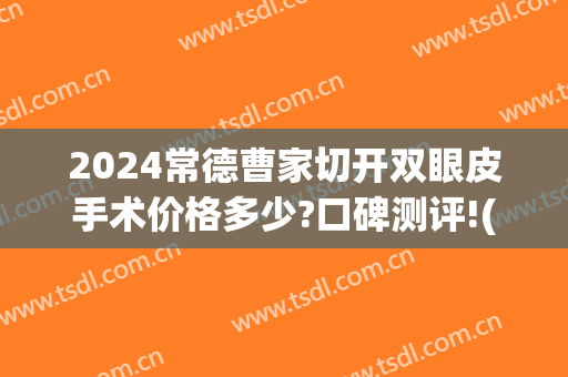 2024常德曹家切开双眼皮手术价格多少?口碑测评!(常德做双眼皮)