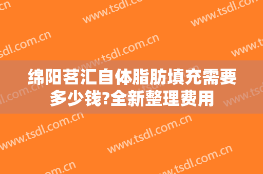 绵阳茗汇自体脂肪填充需要多少钱?全新整理费用