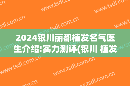 2024银川丽都植发名气医生介绍!实力测评(银川 植发)