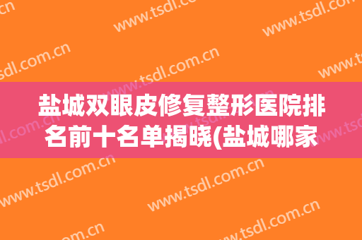 盐城双眼皮修复整形医院排名前十名单揭晓(盐城哪家割双眼皮医院好)