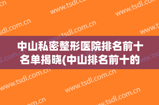 中山私密整形医院排名前十名单揭晓(中山排名前十的大型整形医院)