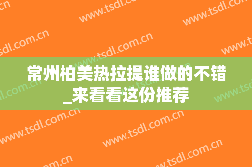 常州柏美热拉提谁做的不错_来看看这份推荐