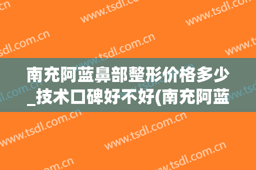南充阿蓝鼻部整形价格多少_技术口碑好不好(南充阿蓝整形美容医院正规吗)