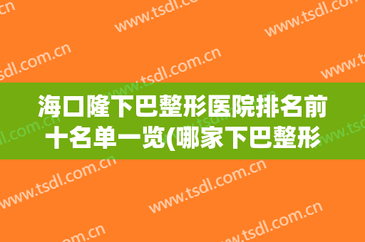 海口隆下巴整形医院排名前十名单一览(哪家下巴整形医院好)