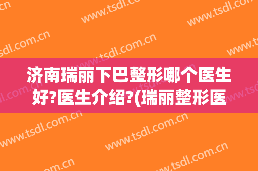 济南瑞丽下巴整形哪个医生好?医生介绍?(瑞丽整形医院济南)