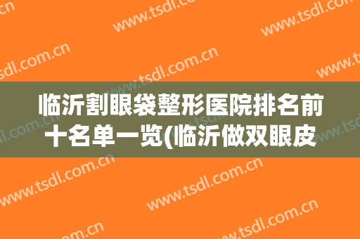 临沂割眼袋整形医院排名前十名单一览(临沂做双眼皮整形医院排名)