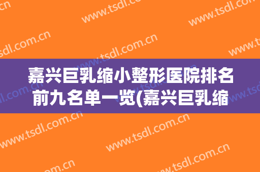 嘉兴巨乳缩小整形医院排名前九名单一览(嘉兴巨乳缩小整形医院排名前九名单一览图片)