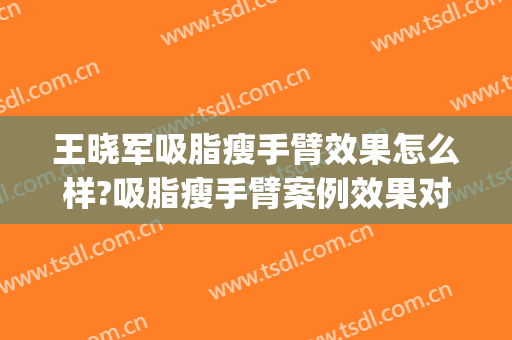 王晓军吸脂瘦手臂效果怎么样?吸脂瘦手臂案例效果对比图_中国医学科学院北京协和医院