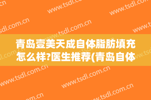 青岛壹美天成自体脂肪填充怎么样?医生推荐(青岛自体脂肪填充哪家医院好)