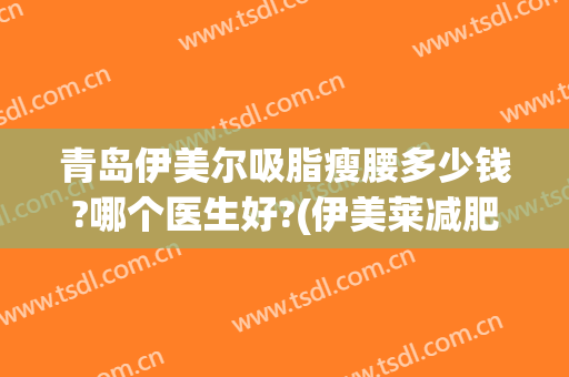 青岛伊美尔吸脂瘦腰多少钱?哪个医生好?(伊美莱减肥产品多少钱)